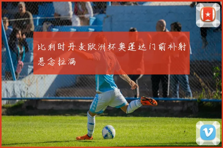 比利时丹麦欧洲杯奥蓬达门前补射悬念拉满