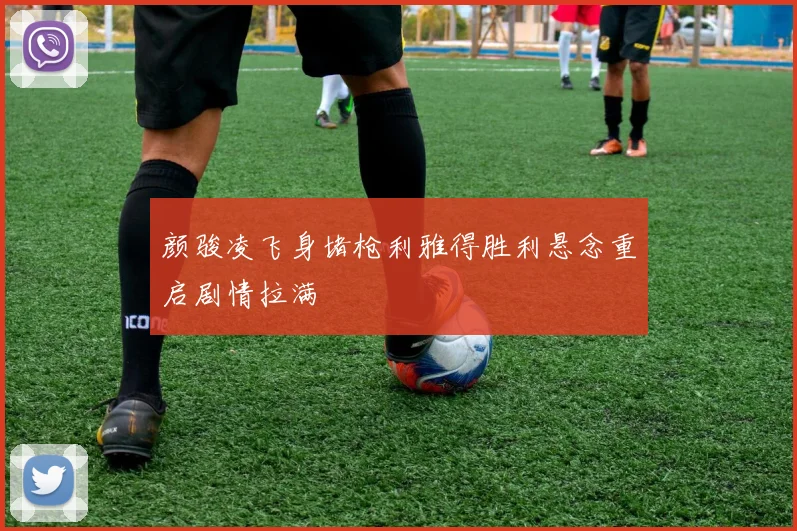 颜骏凌飞身堵枪利雅得胜利悬念重启剧情拉满