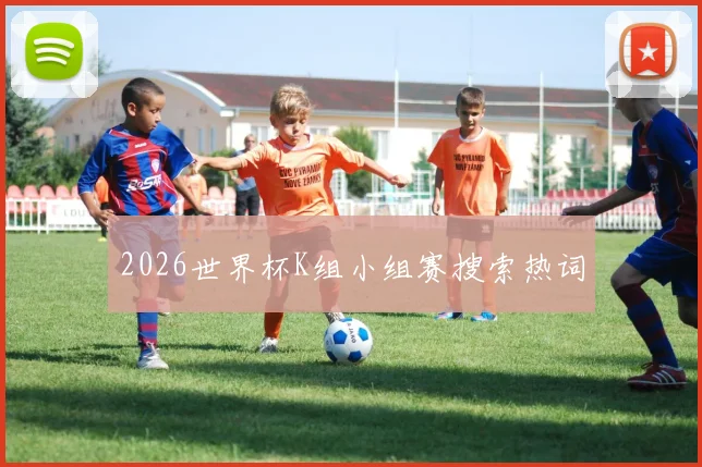 2026世界杯K组小组赛搜索热词