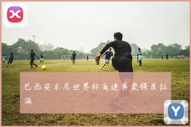 巴西安东尼世界杯高速奔袭强度拉满