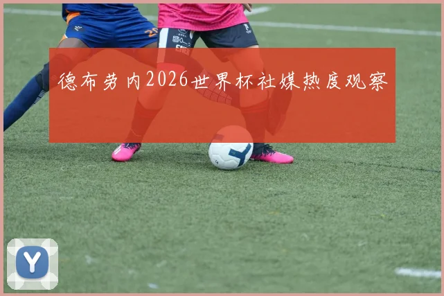 德布劳内2026世界杯社媒热度观察