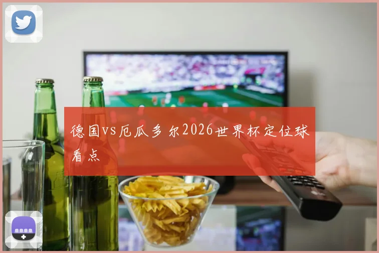 德国vs厄瓜多尔2026世界杯定位球看点