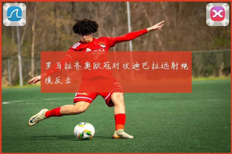 罗马拉齐奥欧冠对攻迪巴拉远射绝境反击