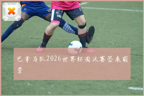 巴拿马队2026世界杯淘汰赛签表前景