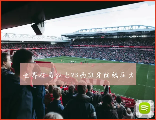 世界杯乌拉圭vs西班牙防线压力