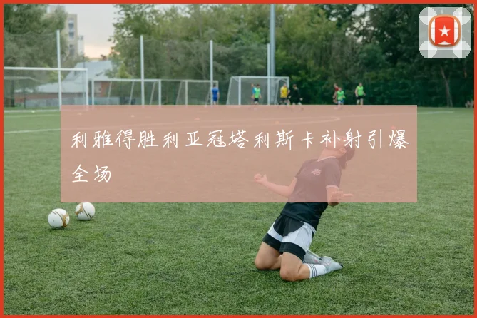 利雅得胜利亚冠塔利斯卡补射引爆全场