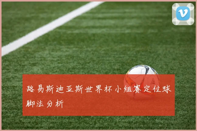 路易斯迪亚斯世界杯小组赛定位球脚法分析
