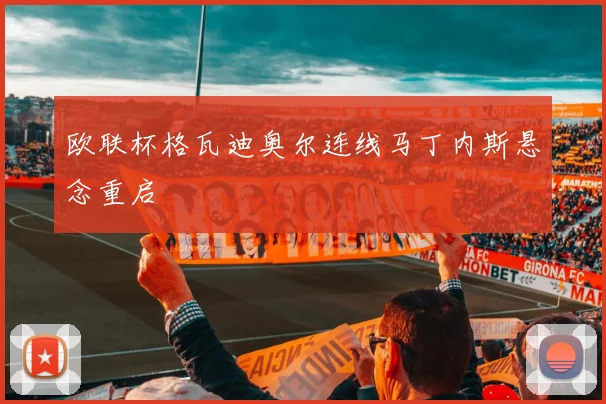 欧联杯格瓦迪奥尔连线马丁内斯悬念重启