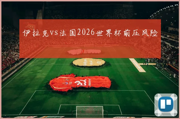 伊拉克vs法国2026世界杯前压风险