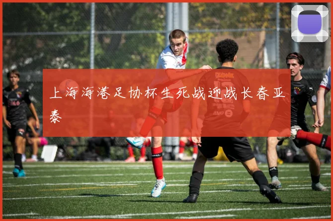 上海海港足协杯生死战迎战长春亚泰
