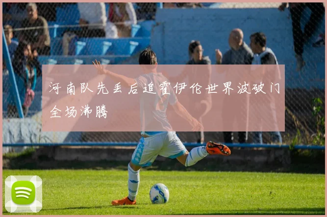 河南队先丢后追霍伊伦世界波破门全场沸腾