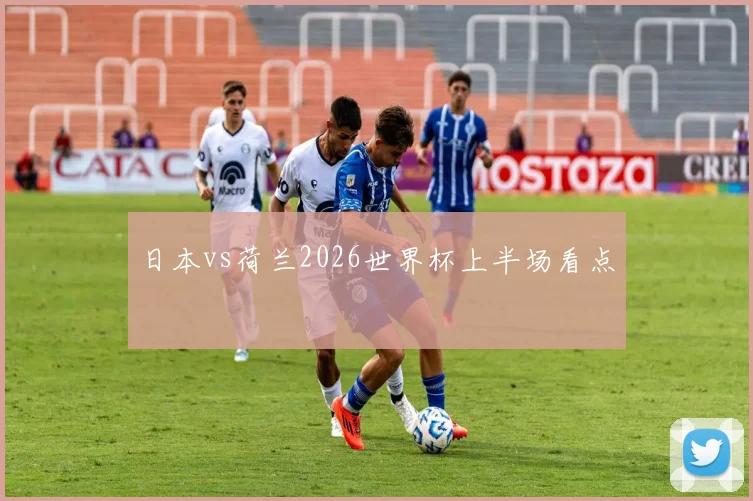 日本vs荷兰2026世界杯上半场看点