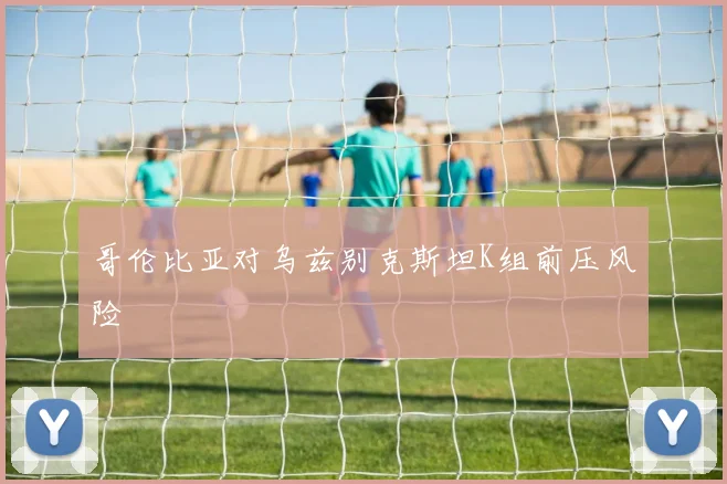 哥伦比亚对乌兹别克斯坦K组前压风险