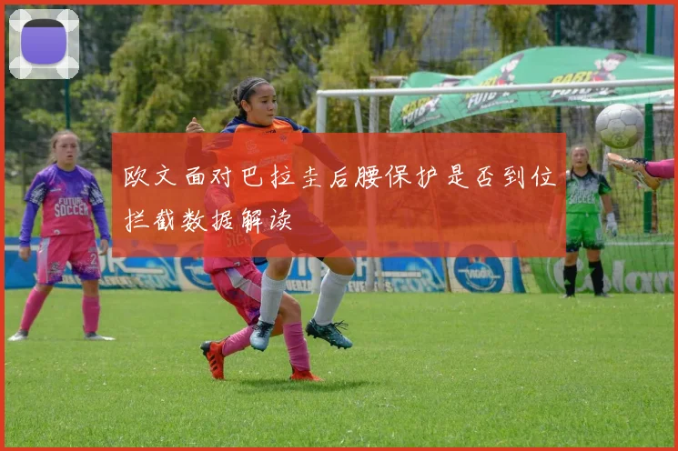 欧文面对巴拉圭后腰保护是否到位拦截数据解读