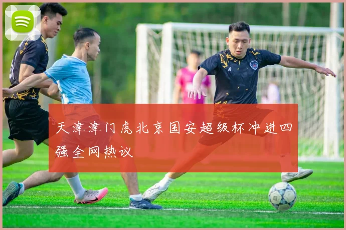 天津津门虎北京国安超级杯冲进四强全网热议