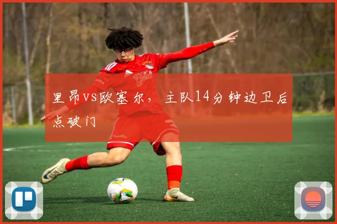 里昂vs欧塞尔，主队14分钟边卫后点破门