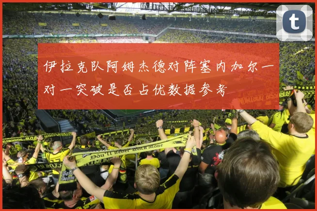 伊拉克队阿姆杰德对阵塞内加尔一对一突破是否占优数据参考