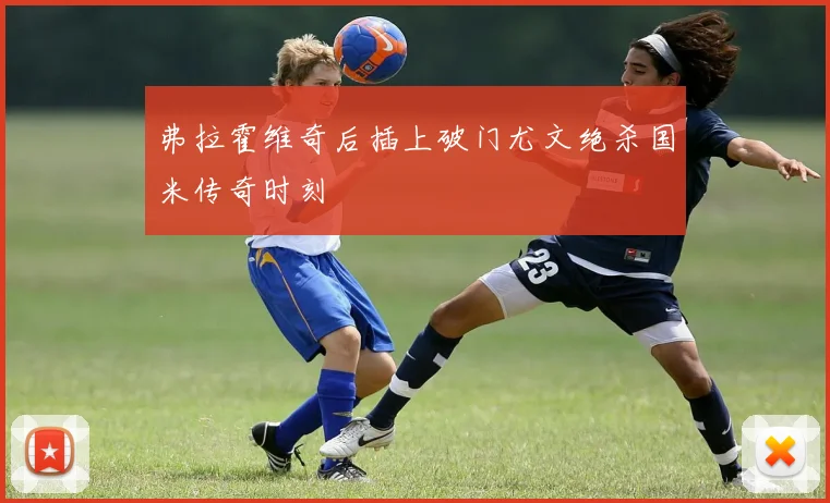 弗拉霍维奇后插上破门尤文绝杀国米传奇时刻