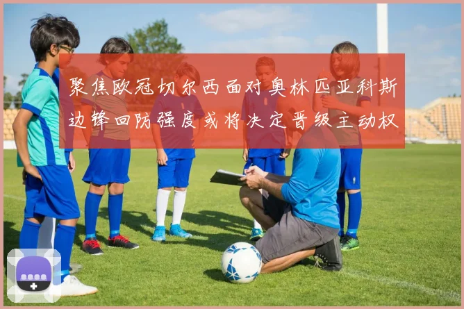 聚焦欧冠切尔西面对奥林匹亚科斯边锋回防强度或将决定晋级主动权