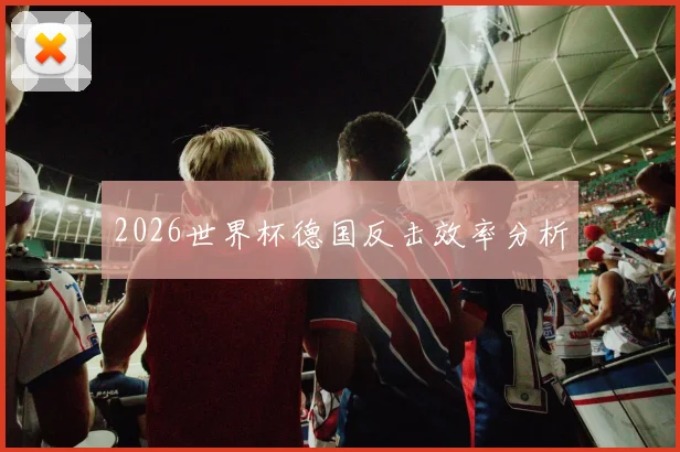 2026世界杯德国反击效率分析