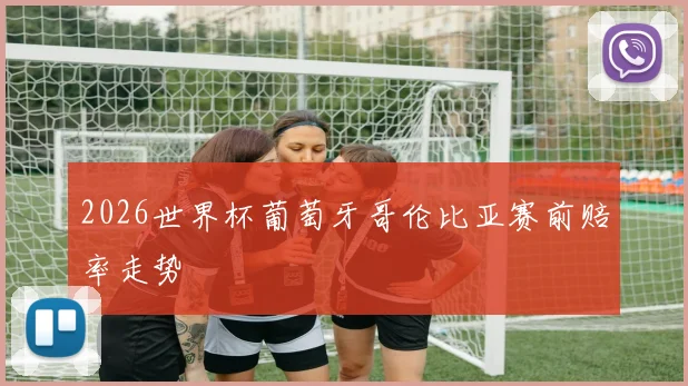 2026世界杯葡萄牙哥伦比亚赛前赔率走势