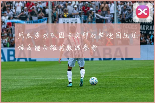 厄瓜多尔队因卡皮耶对阵德国压迫强度能否维持数据参考