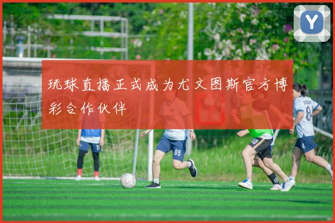 玩球直播正式成为尤文图斯官方博彩合作伙伴