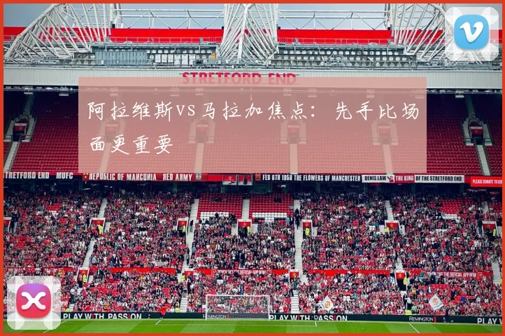 阿拉维斯vs马拉加焦点：先手比场面更重要