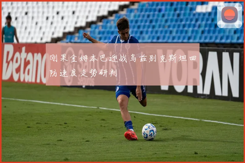 刚果金姆本巴迎战乌兹别克斯坦回防速度走势研判