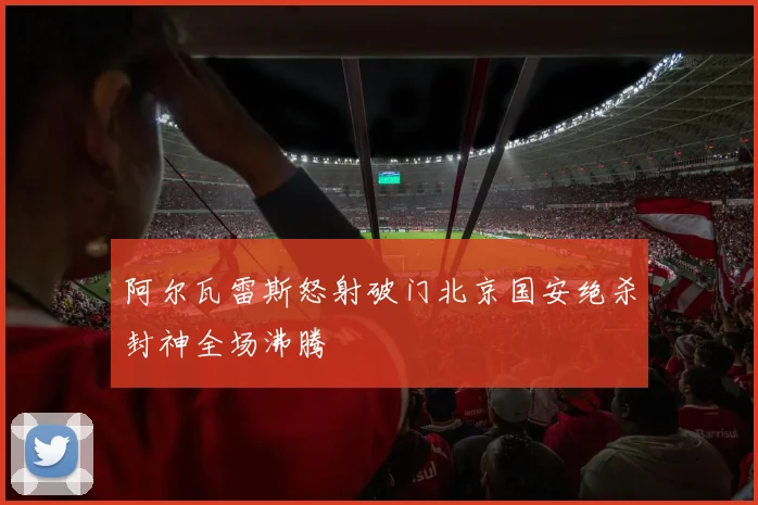 阿尔瓦雷斯怒射破门北京国安绝杀封神全场沸腾