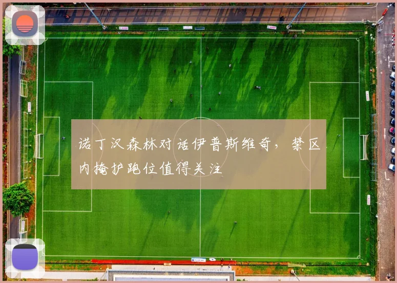 诺丁汉森林对话伊普斯维奇,禁区内掩护跑位值得关注