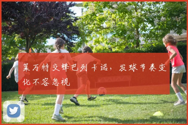 莱万特交锋巴列卡诺,发球节奏变化不容忽视