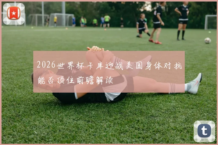 2026世界杯卡库迎战美国身体对抗能否顶住前瞻解读