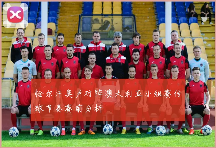 恰尔汗奥卢对阵澳大利亚小组赛传球节奏赛前分析