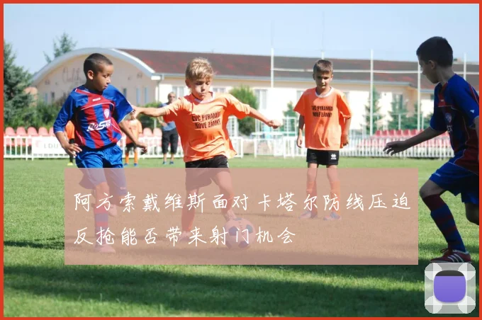 阿方索戴维斯面对卡塔尔防线压迫反抢能否带来射门机会