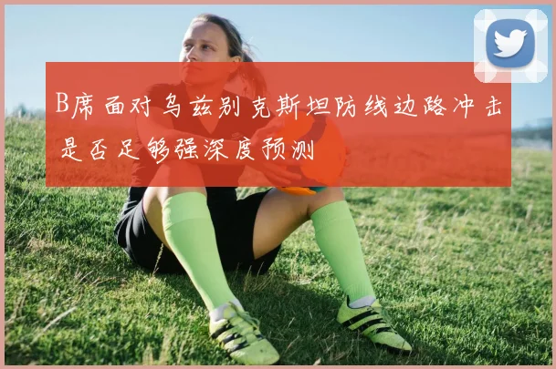 B席面对乌兹别克斯坦防线边路冲击是否足够强深度预测