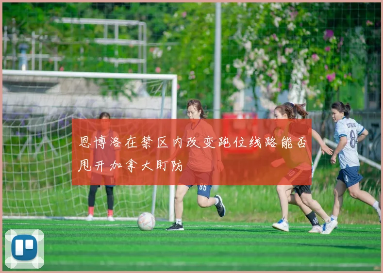恩博洛在禁区内改变跑位线路能否甩开加拿大盯防