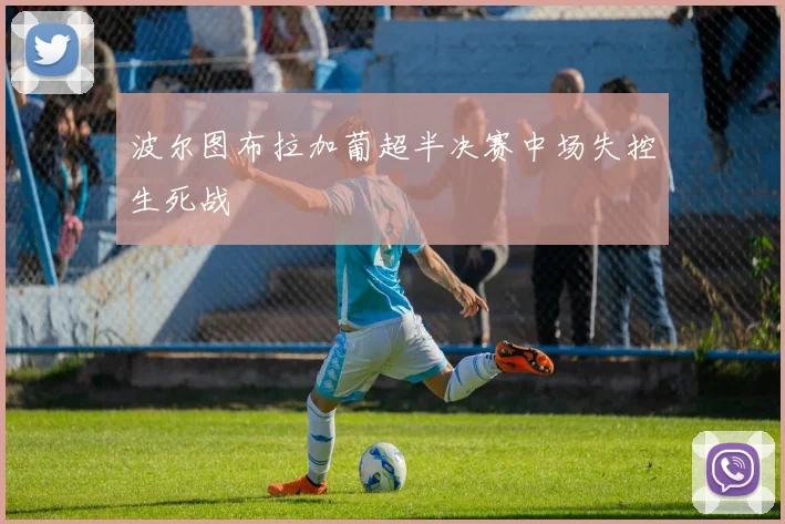 波尔图布拉加葡超半决赛中场失控生死战