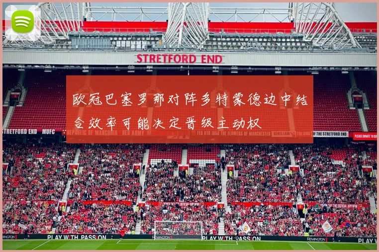 欧冠巴塞罗那对阵多特蒙德边中结合效率可能决定晋级主动权