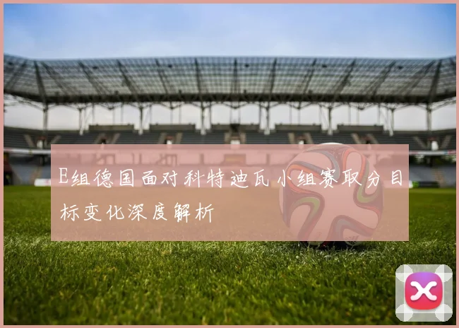 E组德国面对科特迪瓦小组赛取分目标变化深度解析