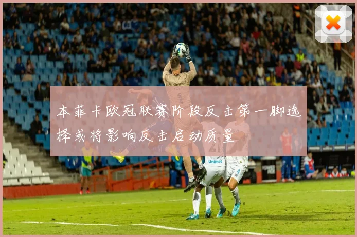 本菲卡欧冠联赛阶段反击第一脚选择或将影响反击启动质量