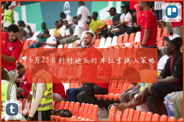 6月25日科特迪瓦对库拉索换人策略
