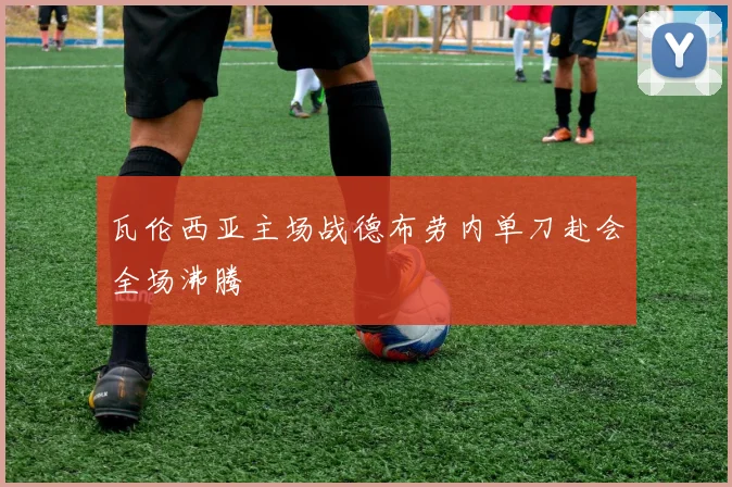 瓦伦西亚主场战德布劳内单刀赴会全场沸腾