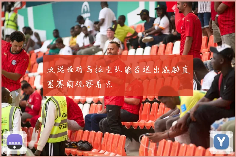 坎诺面对乌拉圭队能否送出威胁直塞赛前观察看点