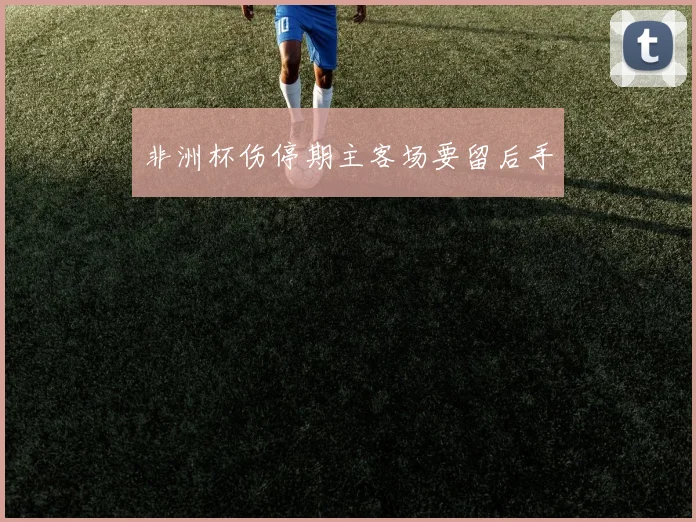 非洲杯伤停期主客场要留后手