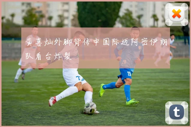 黄喜灿外脚背传中国际迈阿密伊朗队看台炸裂