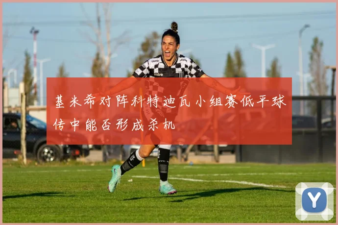 基米希对阵科特迪瓦小组赛低平球传中能否形成杀机