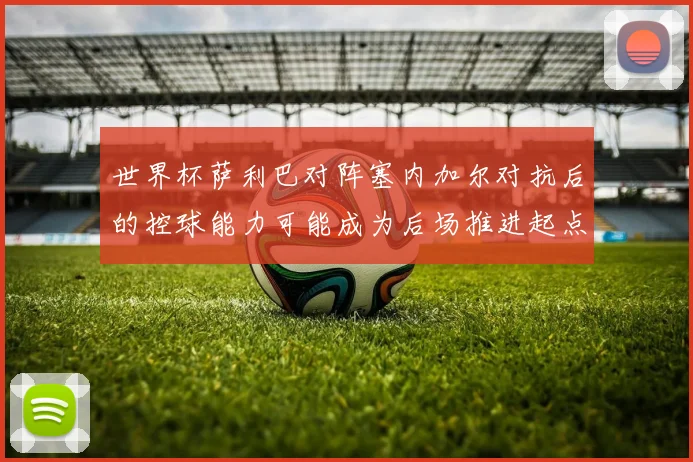 世界杯萨利巴对阵塞内加尔对抗后的控球能力可能成为后场推进起点