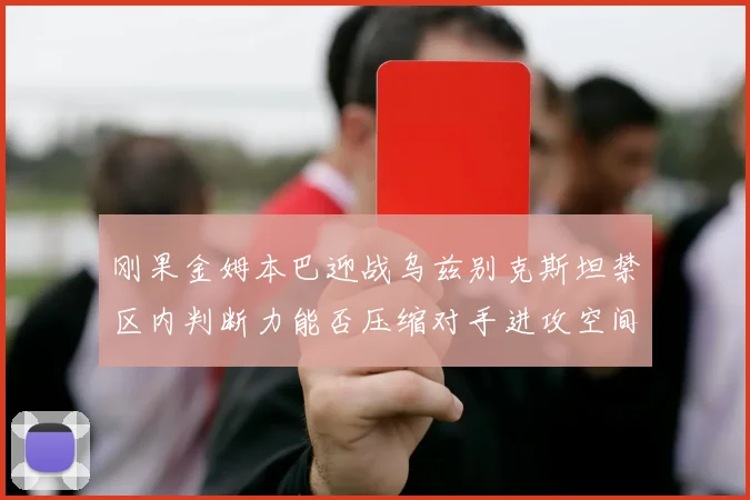 刚果金姆本巴迎战乌兹别克斯坦禁区内判断力能否压缩对手进攻空间