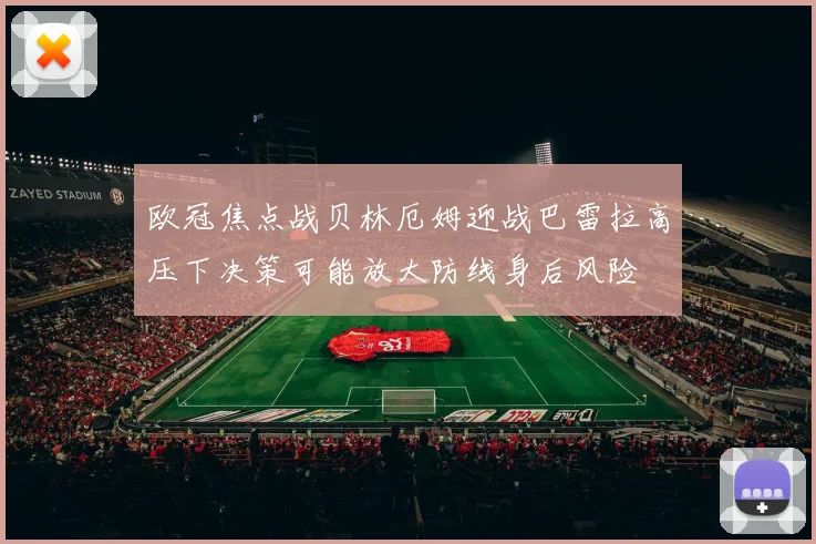 欧冠焦点战贝林厄姆迎战巴雷拉高压下决策可能放大防线身后风险
